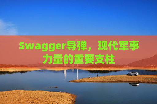 Swagger导弹，现代军事力量的重要支柱